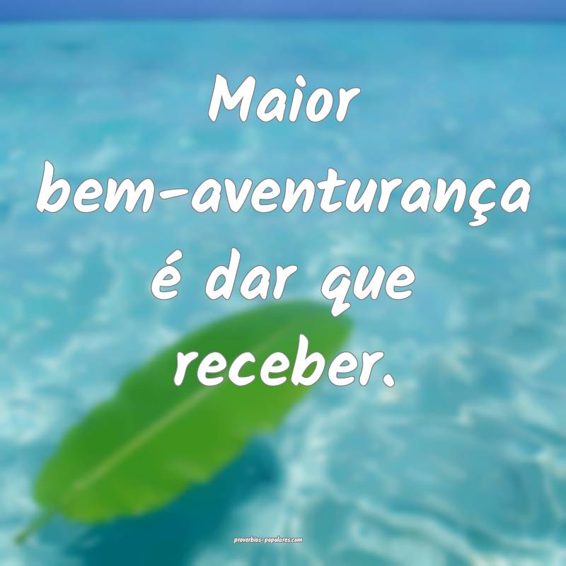 Maior bem-aventurança é dar que receber.
...