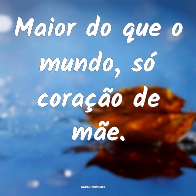 Maior do que o mundo, só coração de mãe.
 ...