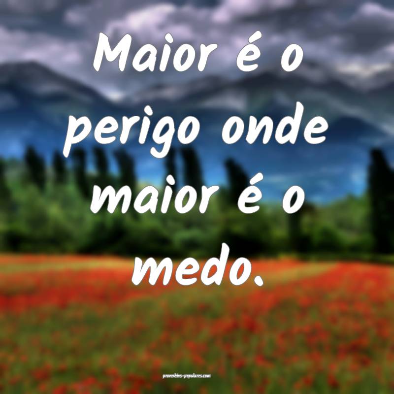 Maior é o perigo onde maior é o medo.
...