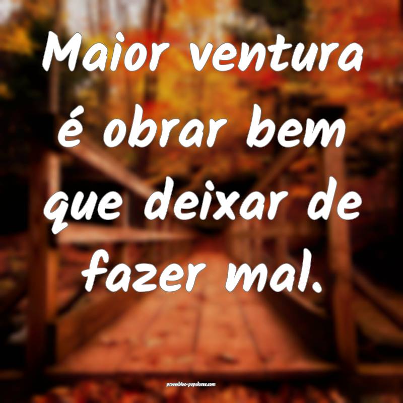Maior ventura é obrar bem que deixar de fazer mal.
...
