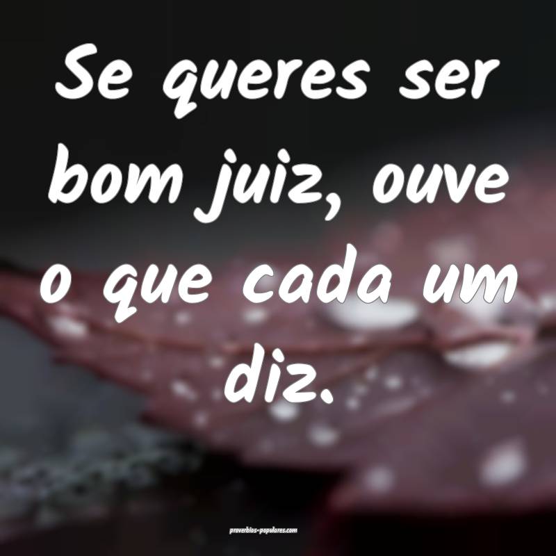 Se queres ser bom juiz, ouve o que cada um diz. 
...