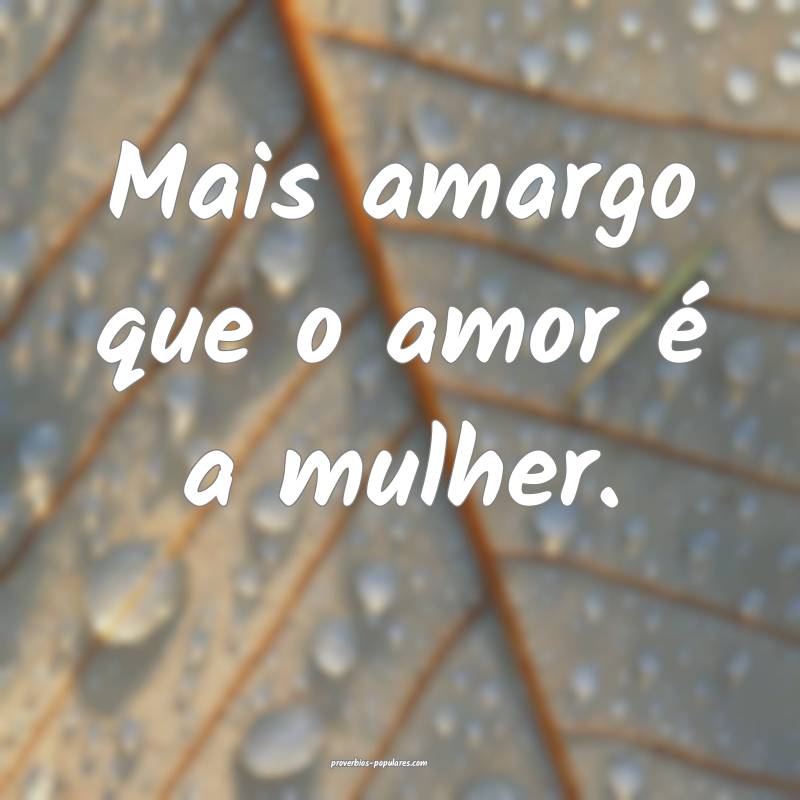 Mais amargo que o amor é a mulher.
 ...