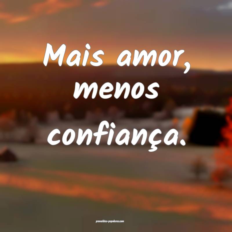 Mais amor, menos confiança.
...
