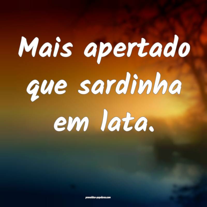 Mais apertado que sardinha em lata.
...