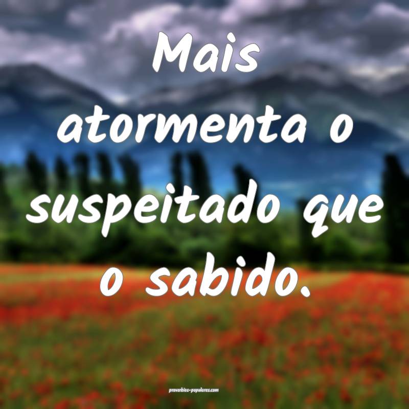 Mais atormenta o suspeitado que o sabido.
...