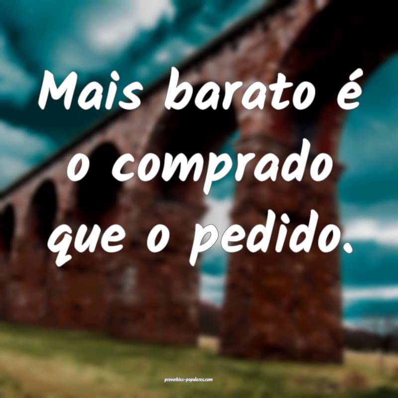 Mais barato é o comprado que o pedido.
...