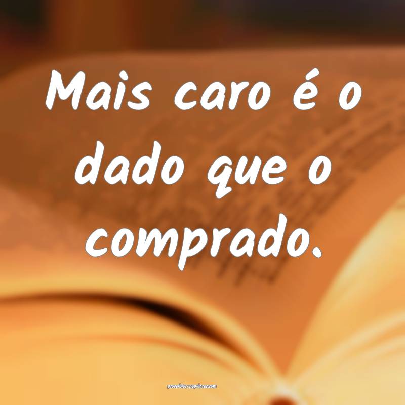 Mais caro é o dado que o comprado.
...