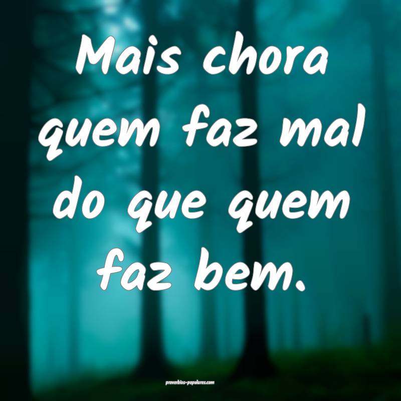 Mais chora quem faz mal do que quem faz bem.
 ...