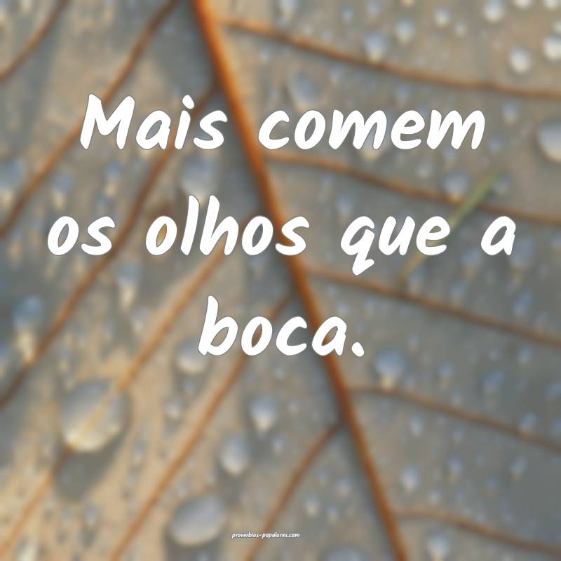 Mais comem os olhos que a boca.
 ...