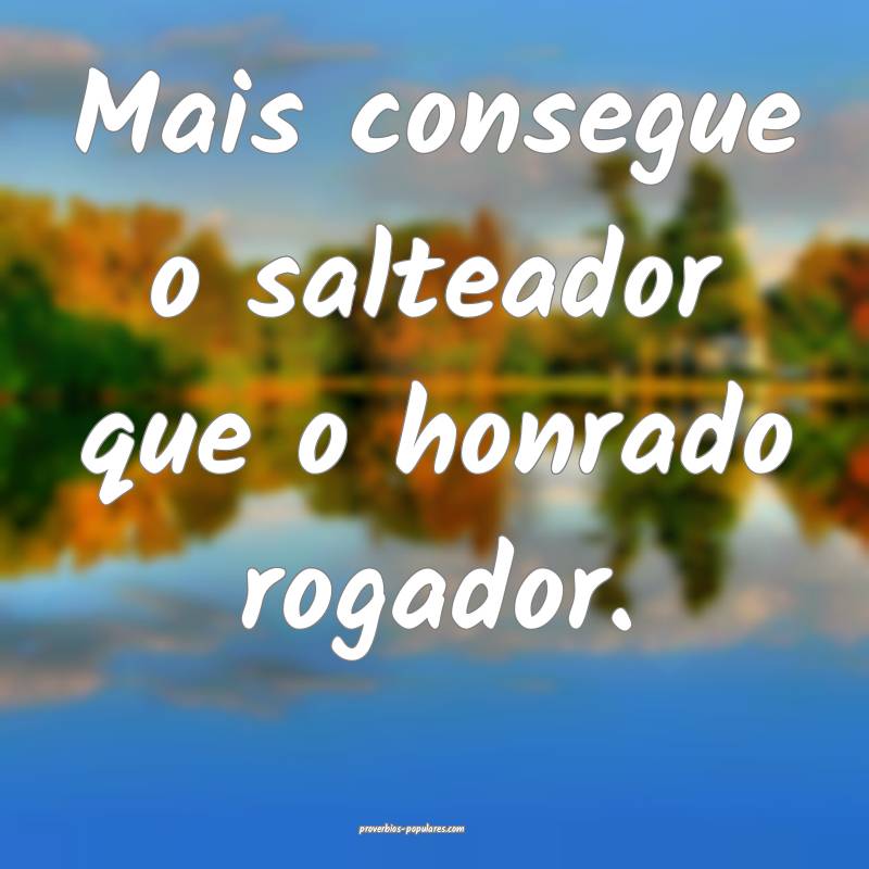 Mais consegue o salteador que o honrado rogador.
 ...