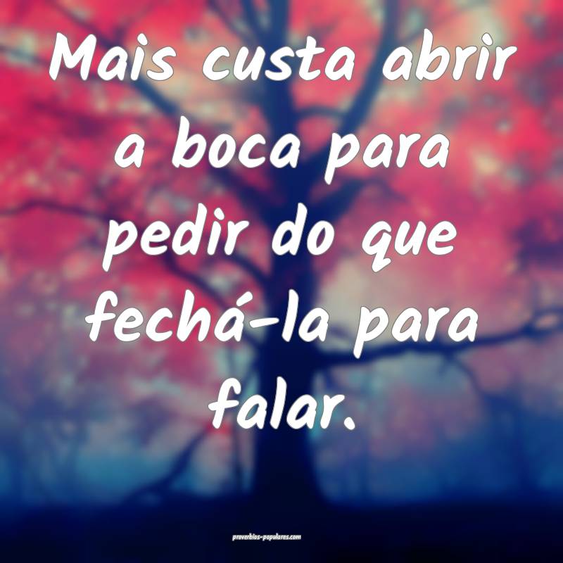 Mais custa abrir a boca para pedir do que fechá-la para falar.
...