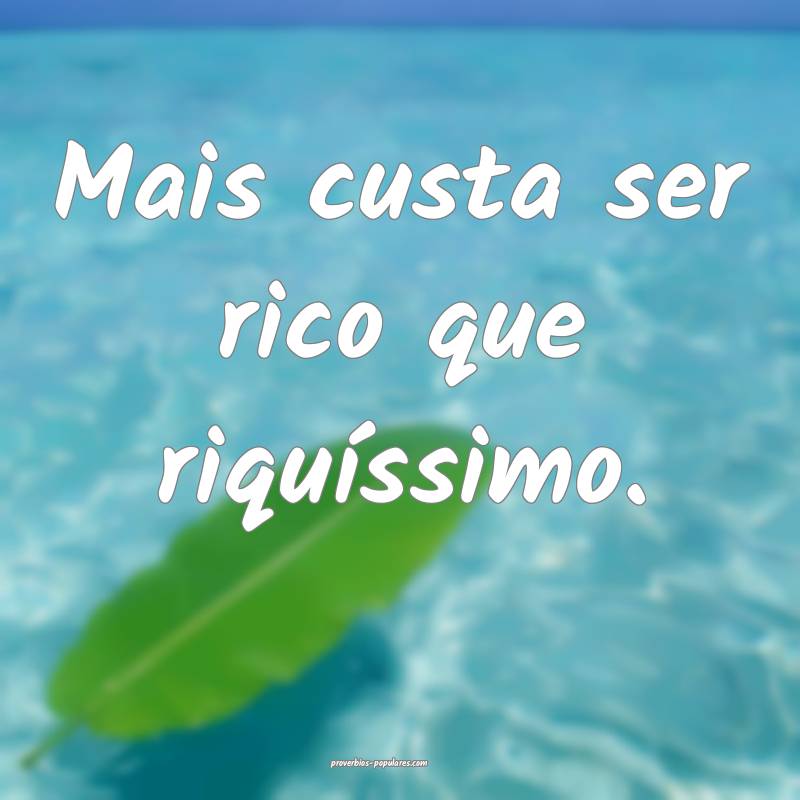 Mais custa ser rico que riquíssimo.
...