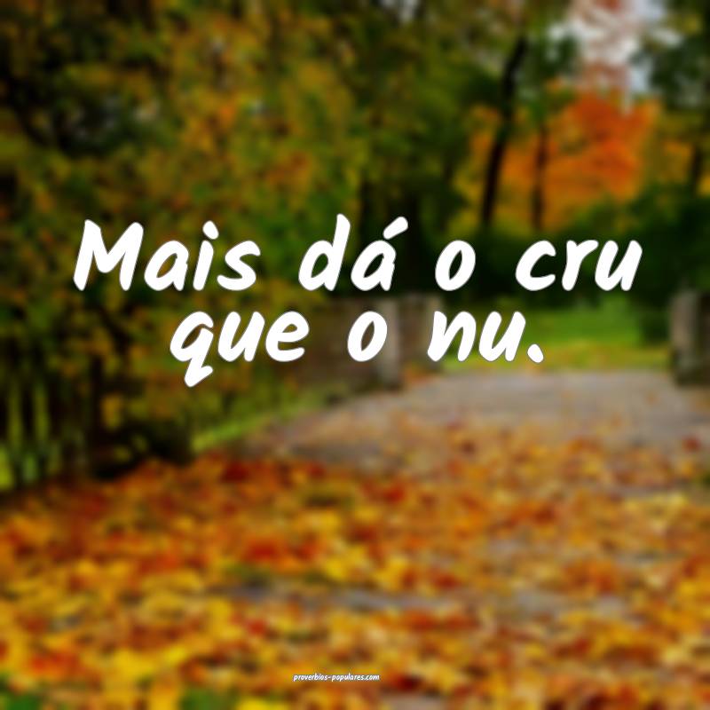 Mais dá o cru que o nu.
 ...