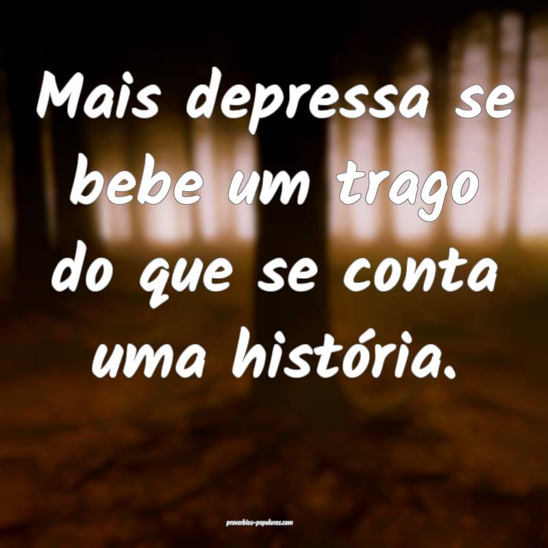 Mais depressa se bebe um trago do que se conta uma história.
...