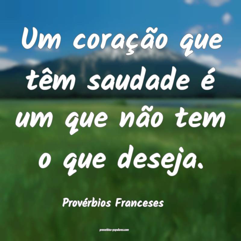 Um coração que têm saudade é um que não tem o que deseja.
...