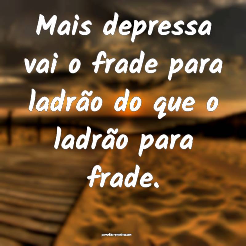 Mais depressa vai o frade para ladrão do que o ladrão para frade.
...