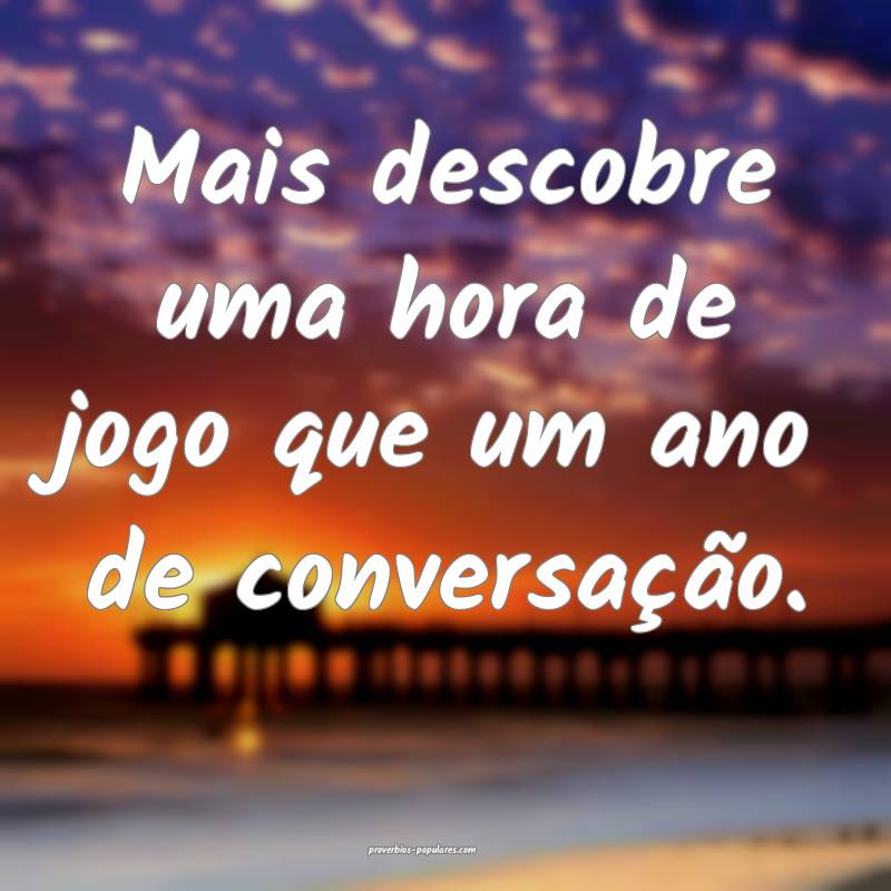 Mais descobre uma hora de jogo que um ano de conversação.
...