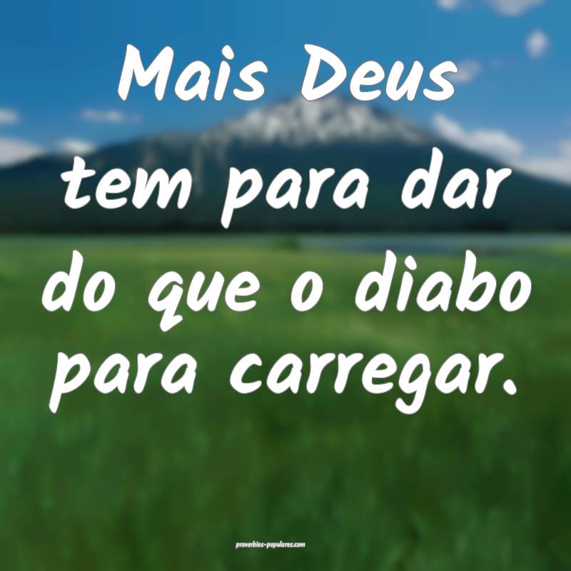 Mais Deus tem para dar do que o diabo para carregar.
...