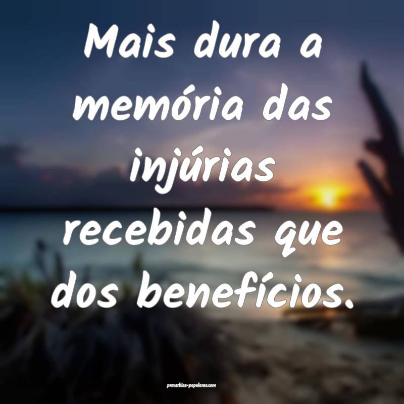 Mais dura a memória das injúrias recebidas que dos benefícios.
...