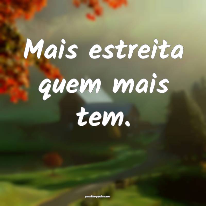 Mais estreita quem mais tem.
...