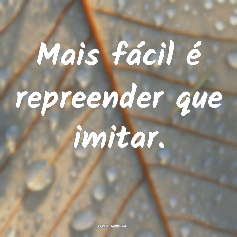 Mais fácil é repreender que imitar.
...