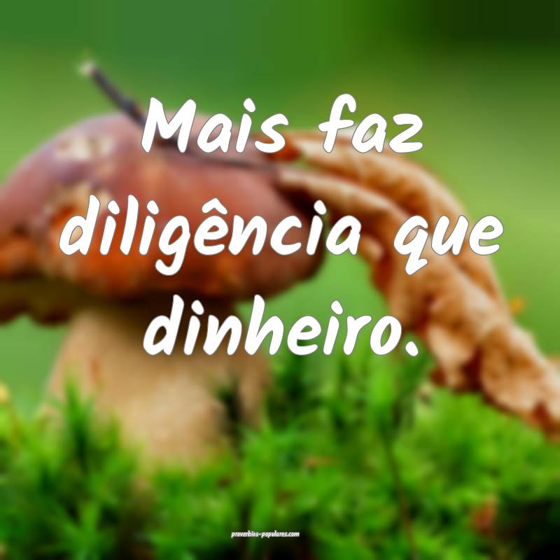 Mais faz diligência que dinheiro.
...