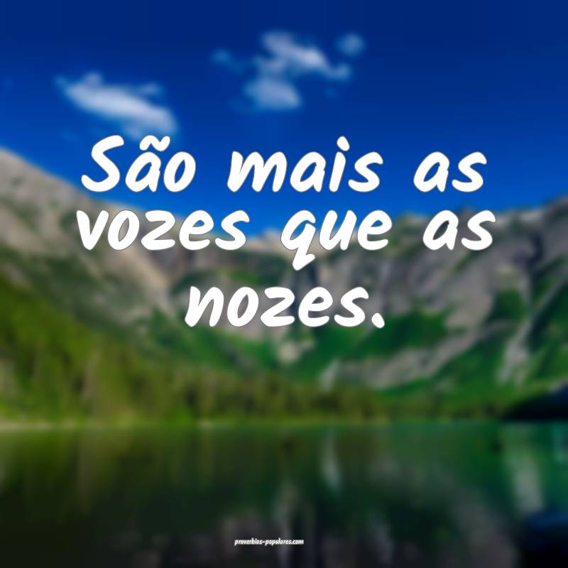 São mais as vozes que as nozes. 
...