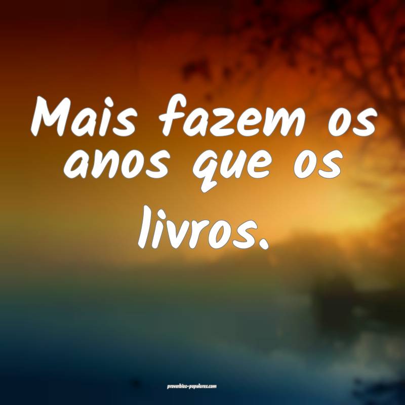 Mais fazem os anos que os livros.
...