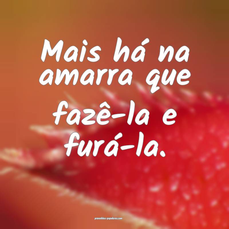 Mais há na amarra que fazê-la e furá-la.
...