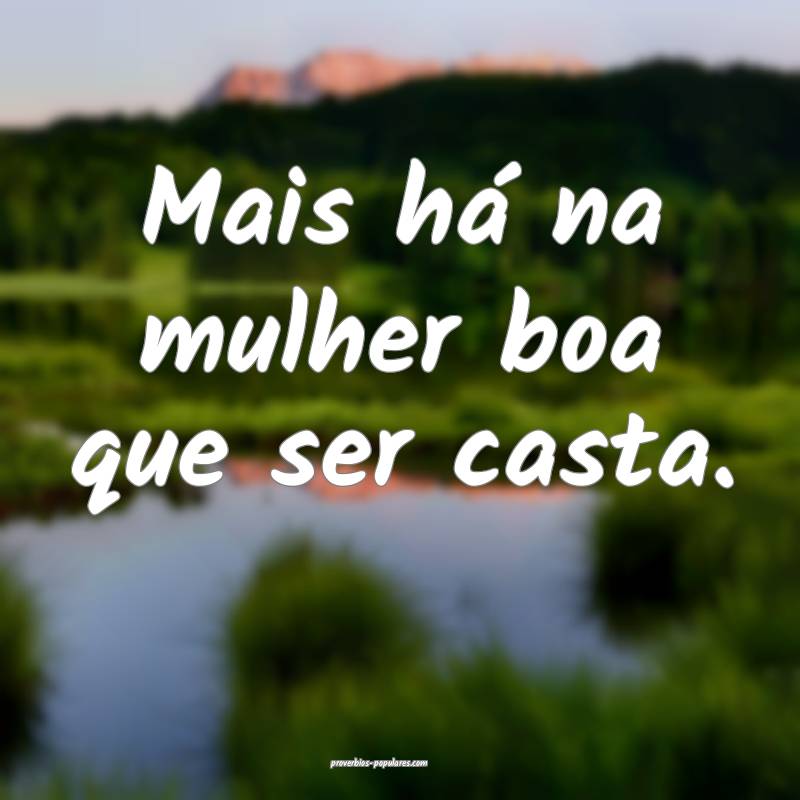 Mais há na mulher boa que ser casta.
...