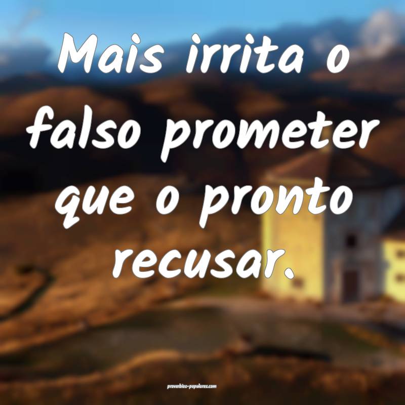 Mais irrita o falso prometer que o pronto recusar.
...