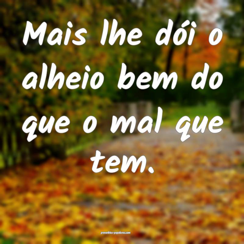 Mais lhe dói o alheio bem do que o mal que tem.
 ...