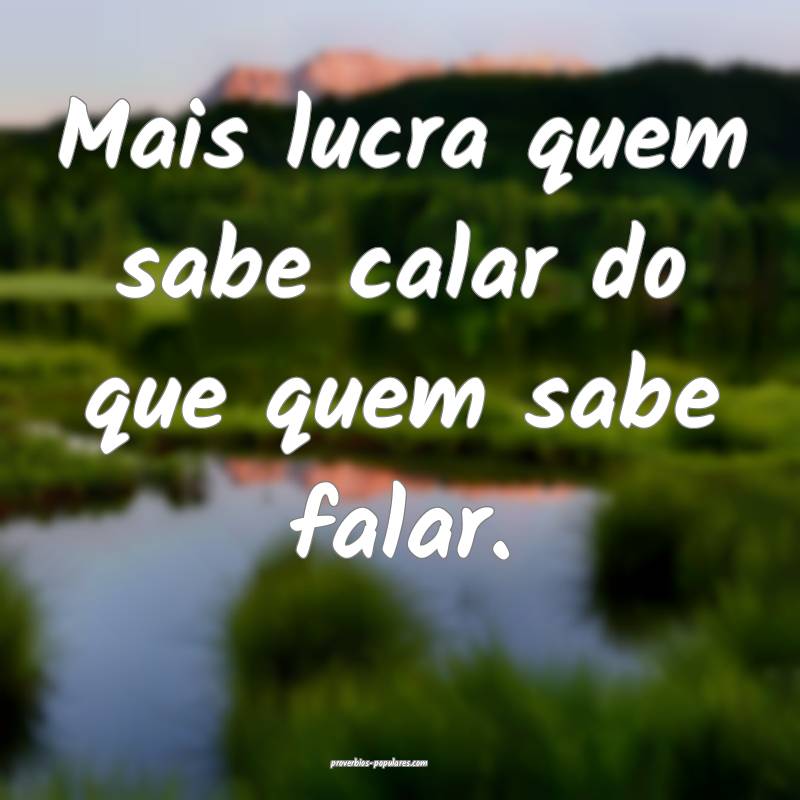 Mais lucra quem sabe calar do que quem sabe falar.
...