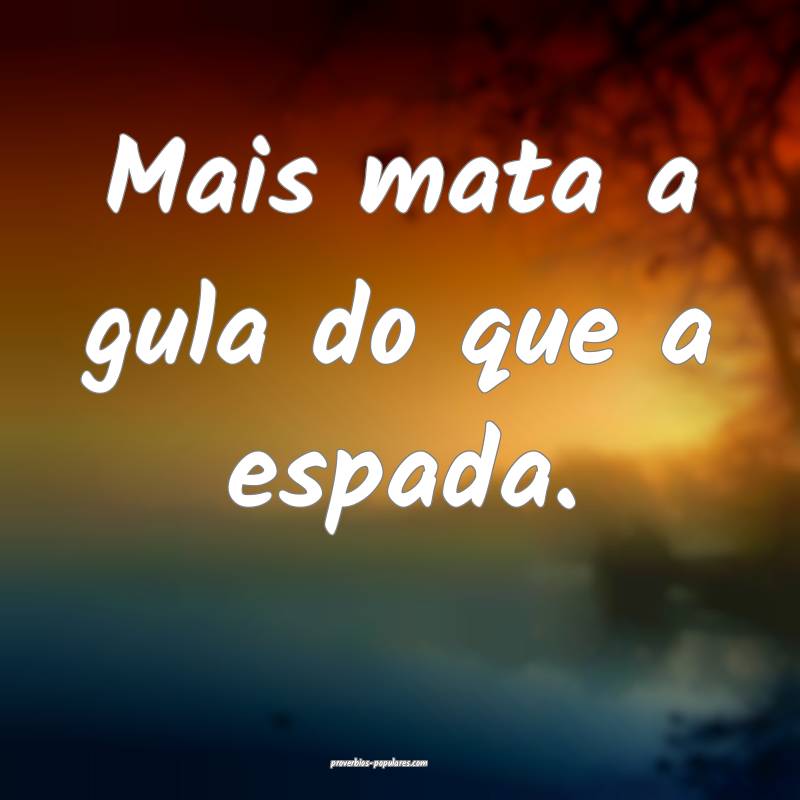 Mais mata a gula do que a espada.
...