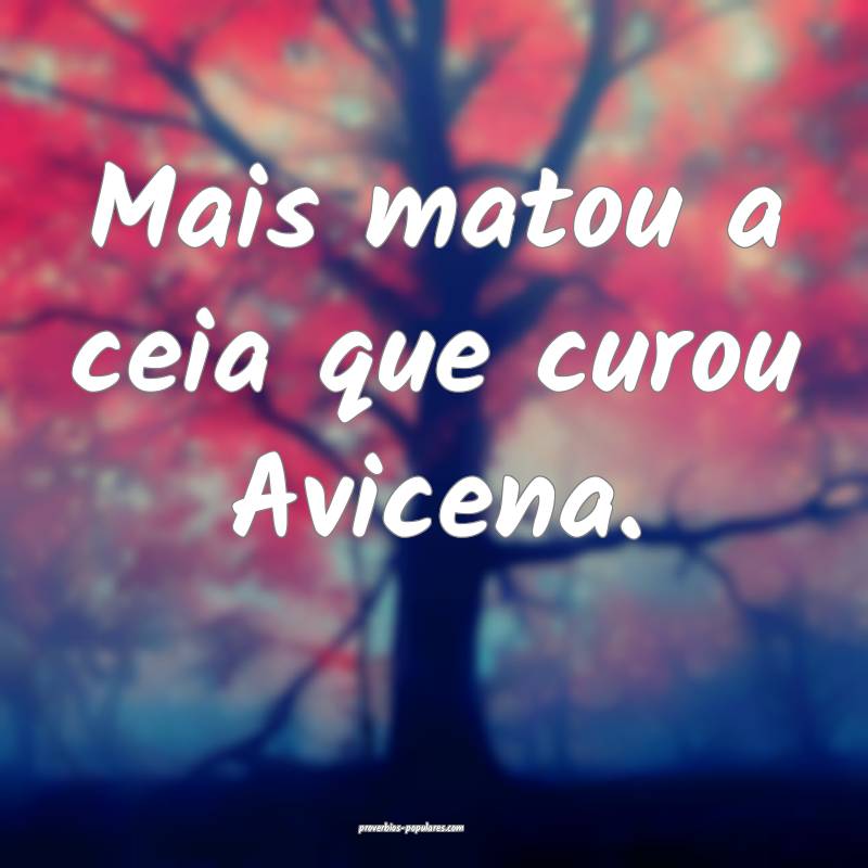 Mais matou a ceia que curou Avicena.
 ...