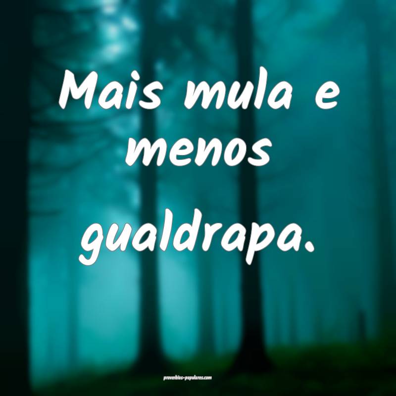 Mais mula e menos gualdrapa.
 ...
