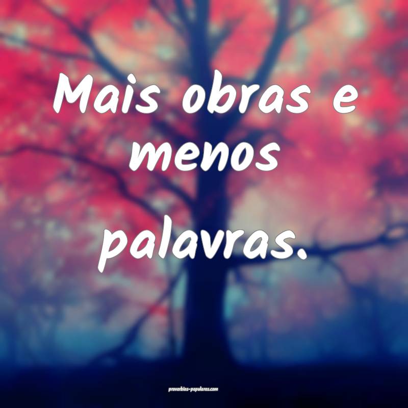 Mais obras e menos palavras.
...