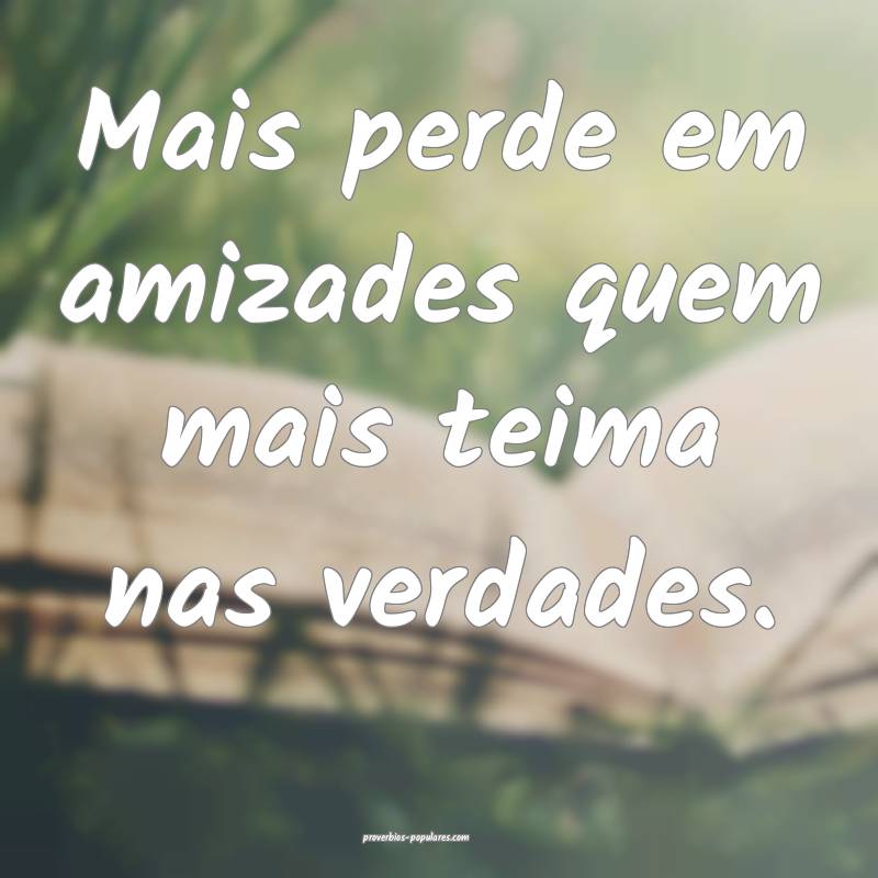 Mais perde em amizades quem mais teima nas verdades.
...