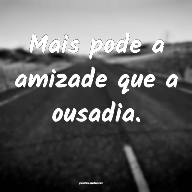 Mais pode a amizade que a ousadia.
...