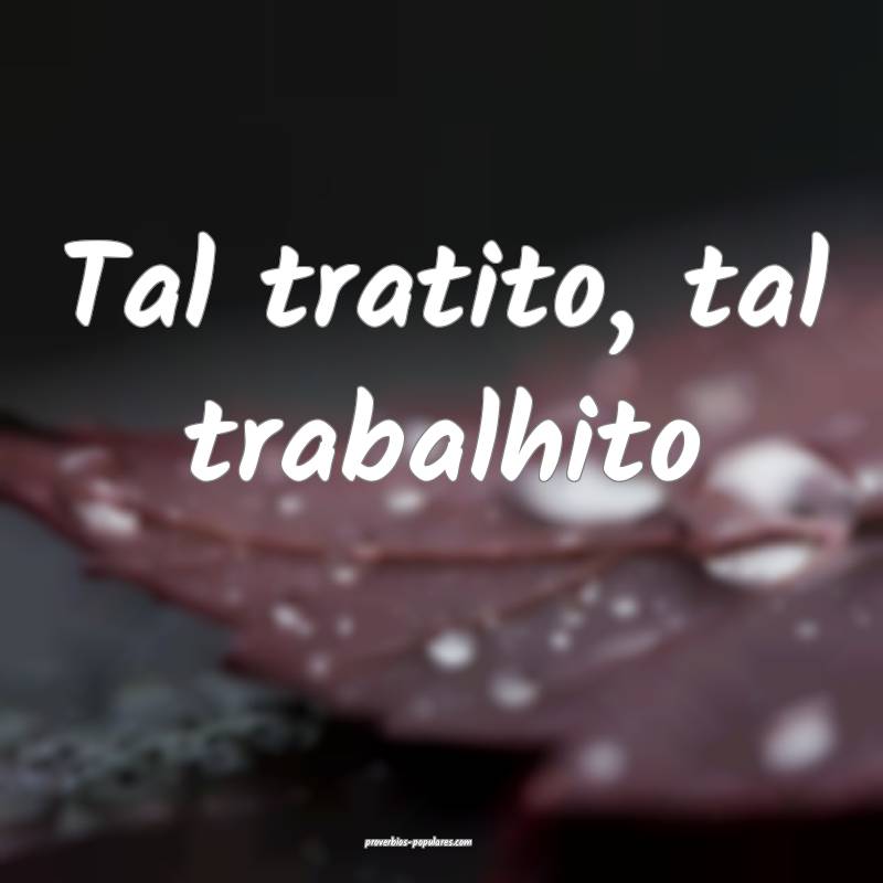 Tal tratito, tal trabalhito 
 ...