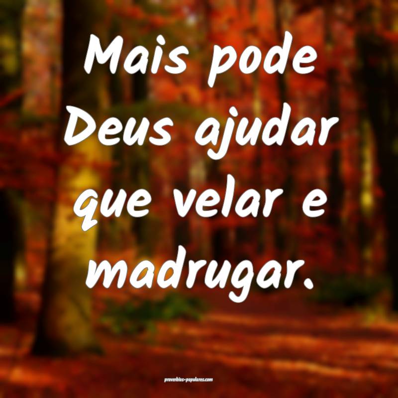 Mais pode Deus ajudar que velar e madrugar.
...