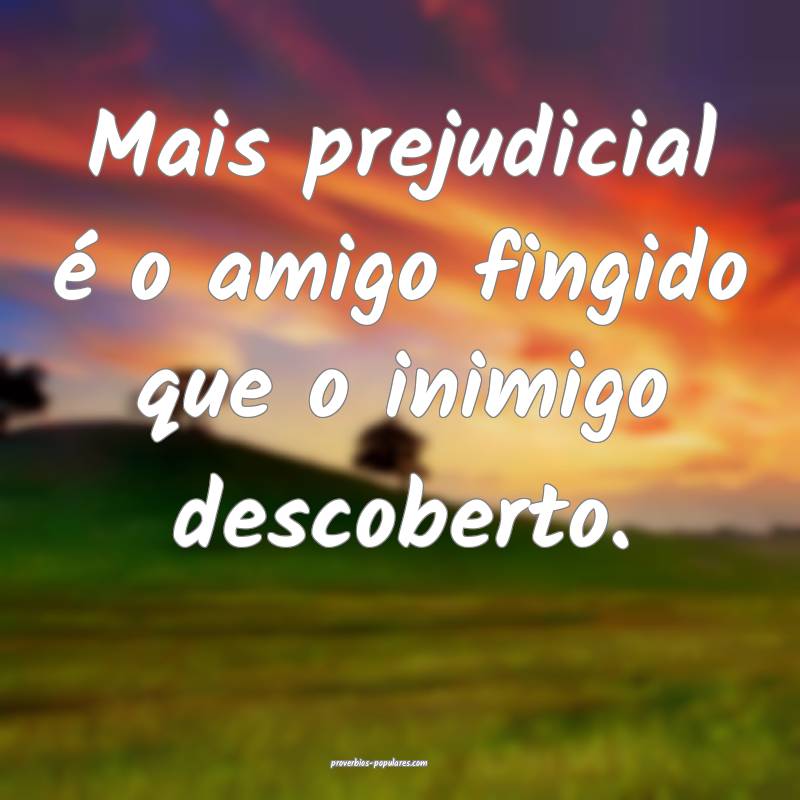Mais prejudicial é o amigo fingido que o inimigo  ...