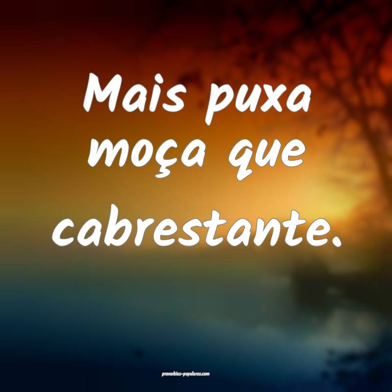 Mais puxa moça que cabrestante.
...