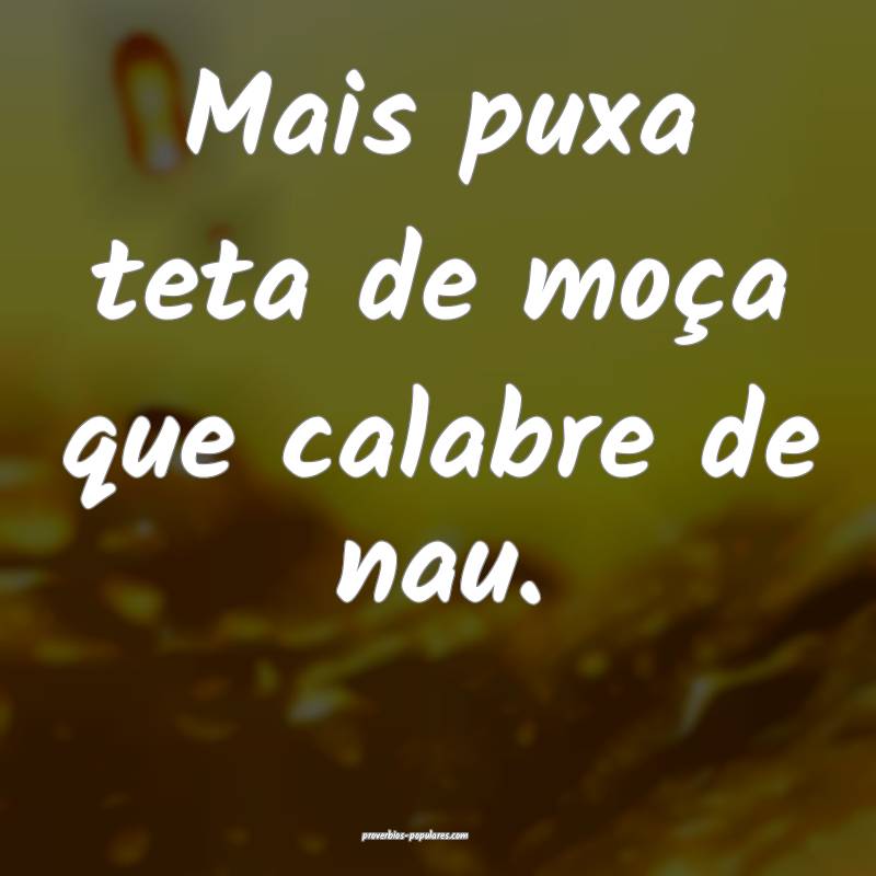 Mais puxa teta de moça que calabre de nau.
...