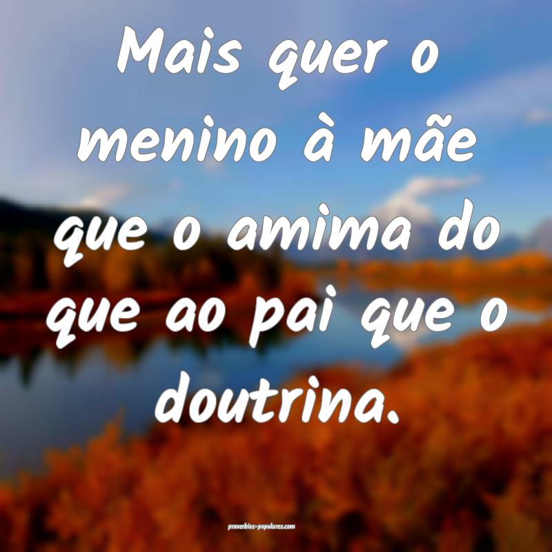 Mais quer o menino à mãe que o amima do que ao pai que o doutrina.
...