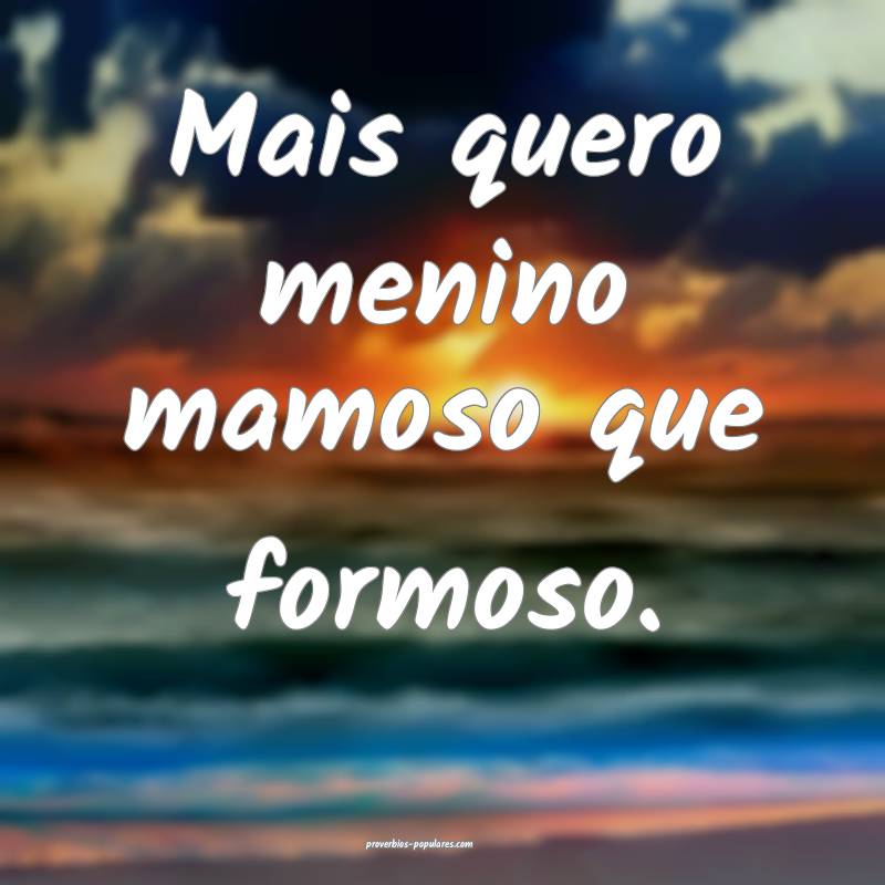 Mais quero menino mamoso que formoso.
 ...