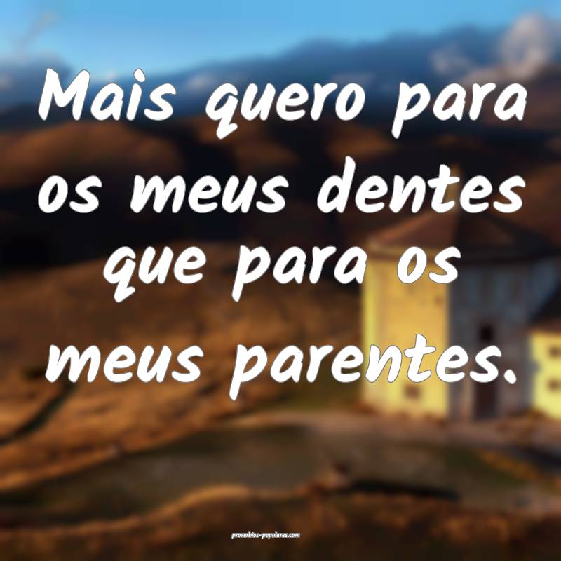 Mais quero para os meus dentes que para os meus parentes.
...