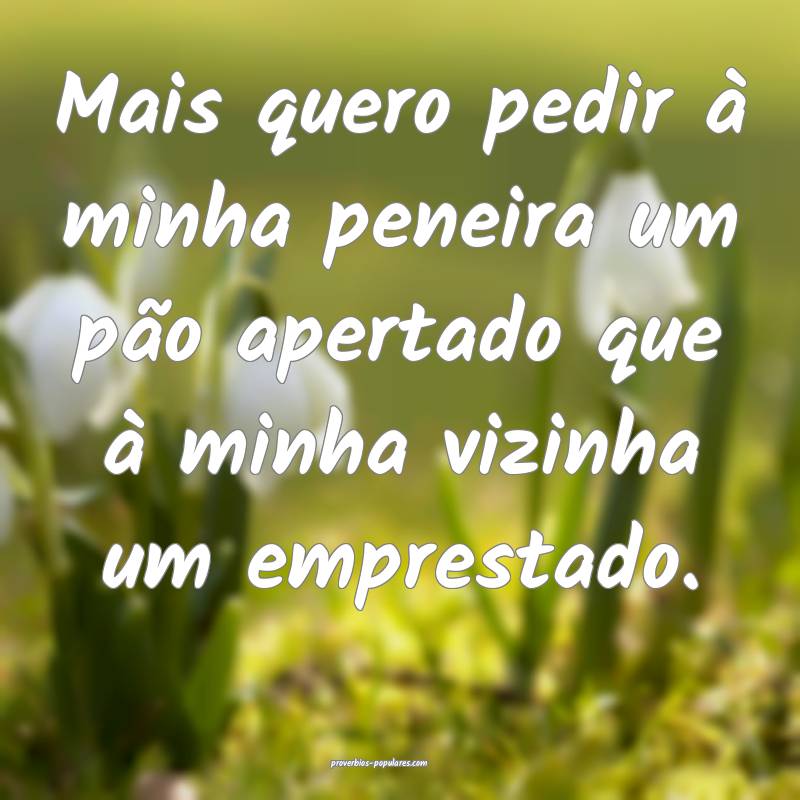 Mais quero pedir à minha peneira um pão apertado que à minha vizinh...