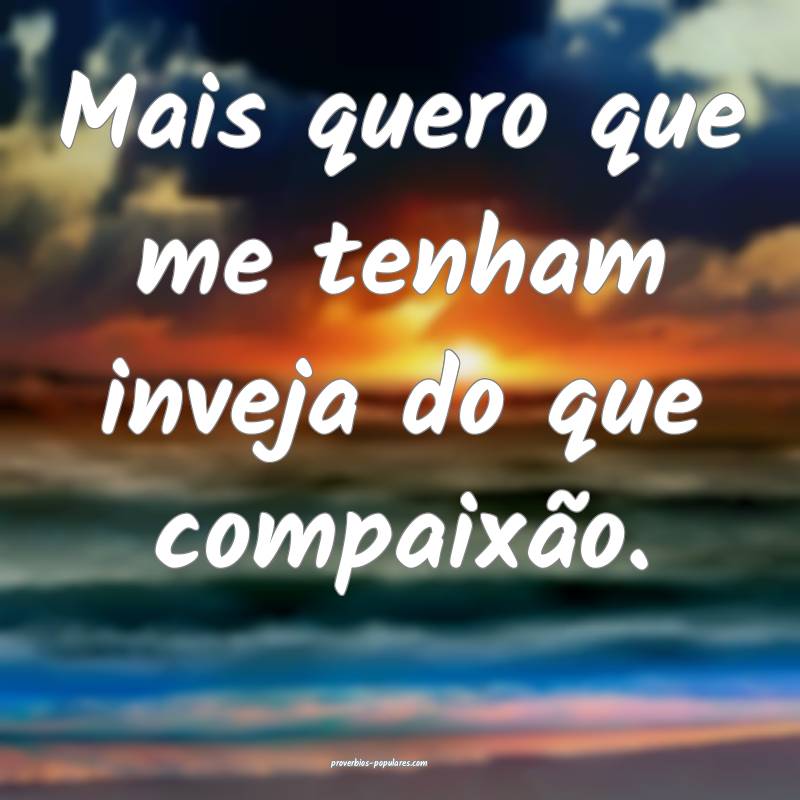 Mais quero que me tenham inveja do que compaixão. ...