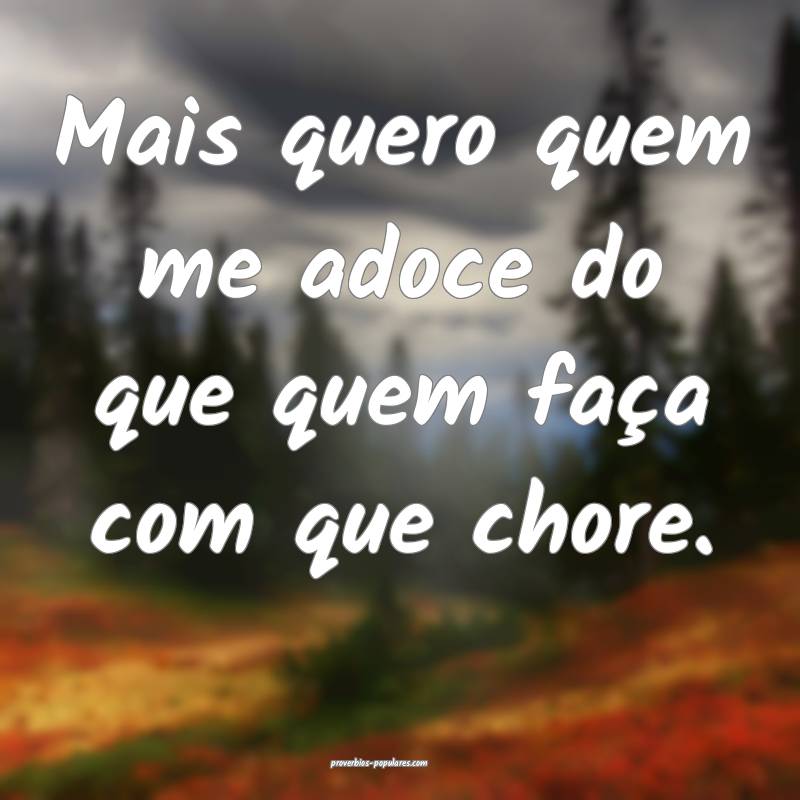 Mais quero quem me adoce do que quem faça com que chore.
...